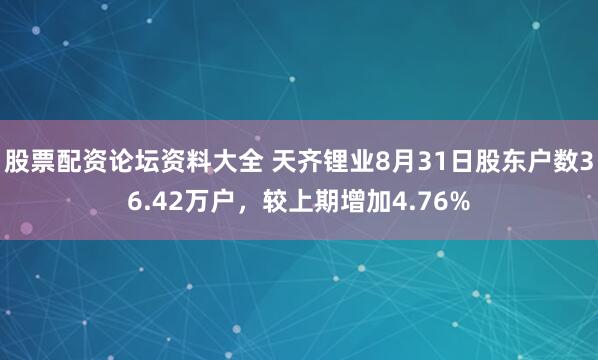 股票配资论坛资料大全 天齐锂业8月31日股东户数36.42万户，较上期增加4.76%