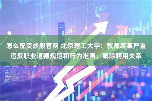 怎么配资炒股官网 北京理工大学：教师裴某严重违反职业道德规范和行为准则，解除聘用关系