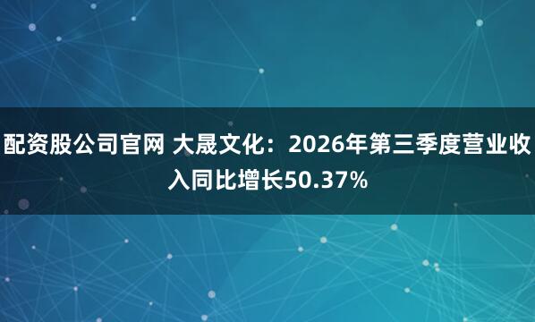 配资股公司官网 大晟文化：2026年第三季度营业收入同比增长50.37%